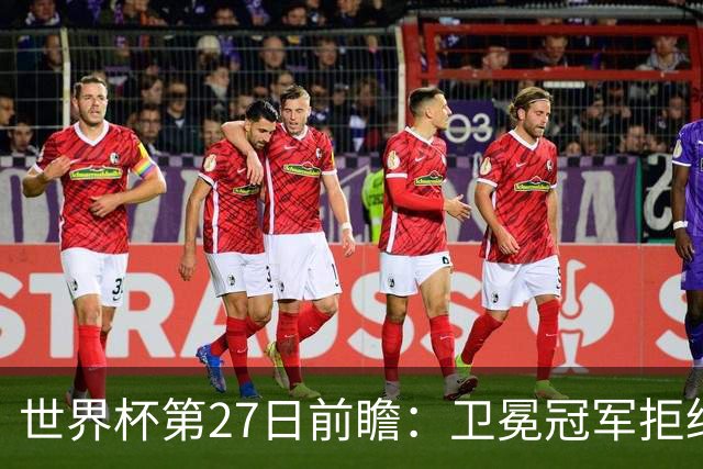 世界杯第27日前瞻：卫冕冠军拒绝翻车 梅西萨拉赫谁主沉浮