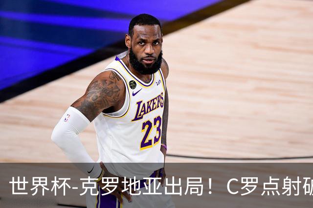 世界杯-克罗地亚出局！C罗点射破荒拉莫斯94分钟绝杀 葡萄牙2-1晋级