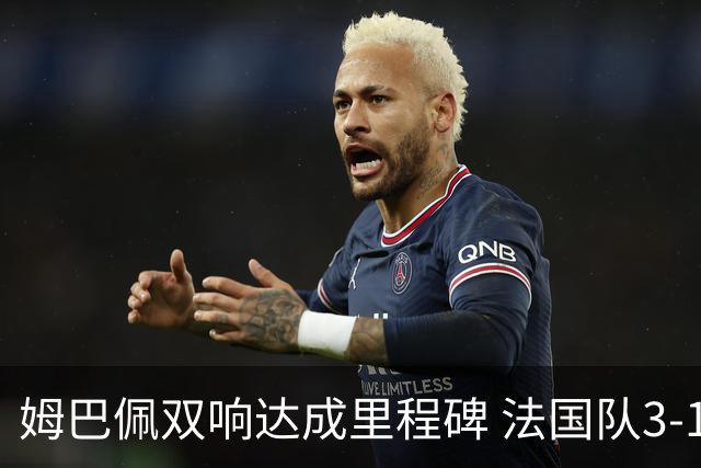 姆巴佩双响达成里程碑 法国队3-1塞内加尔队
