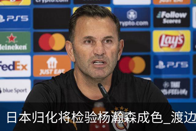 日本归化将检验杨瀚森成色 渡边：有实力击败中国男篮