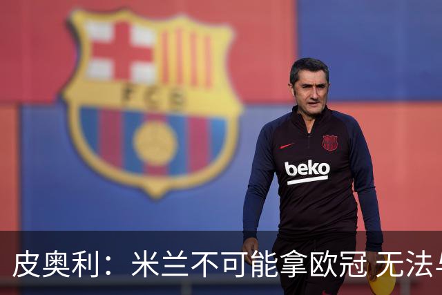 皮奥利：米兰不可能拿欧冠 无法与利物浦曼城竞争